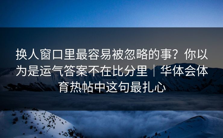 换人窗口里最容易被忽略的事？你以为是运气答案不在比分里｜华体会体育热帖中这句最扎心