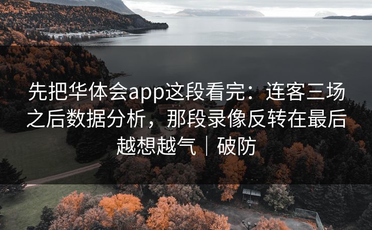 先把华体会app这段看完：连客三场之后数据分析，那段录像反转在最后越想越气｜破防