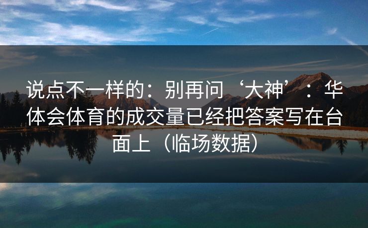 说点不一样的：别再问‘大神’：华体会体育的成交量已经把答案写在台面上（临场数据）