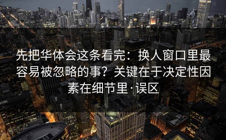 先把华体会这条看完：换人窗口里最容易被忽略的事？关键在于决定性因素在细节里·误区