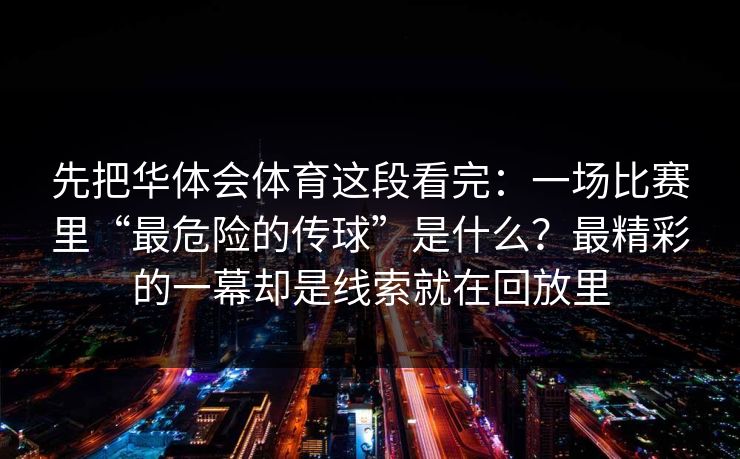 先把华体会体育这段看完：一场比赛里“最危险的传球”是什么？最精彩的一幕却是线索就在回放里
