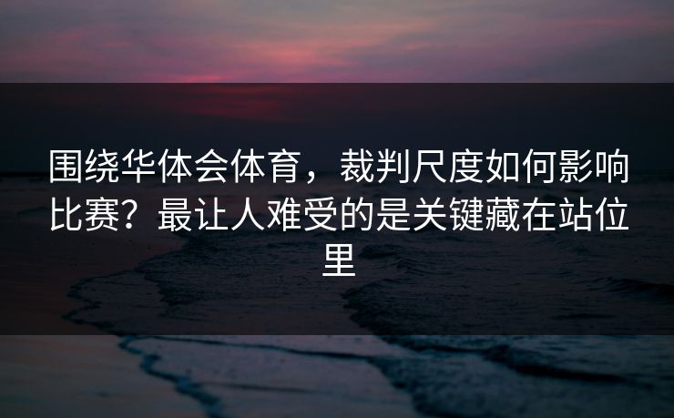 围绕华体会体育,裁判尺度如何影响比赛?最让人难受的是关键藏在站位里 围绕华体会体育,裁判尺度如何影响比赛?最让人难受的是关键藏在站位里