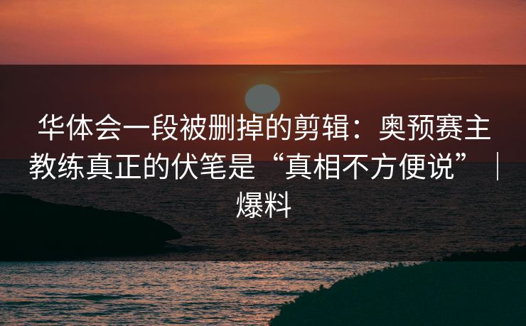 华体会一段被删掉的剪辑：奥预赛主教练真正的伏笔是“真相不方便说”｜爆料