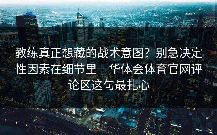 教练真正想藏的战术意图？别急决定性因素在细节里｜华体会体育官网评论区这句最扎心