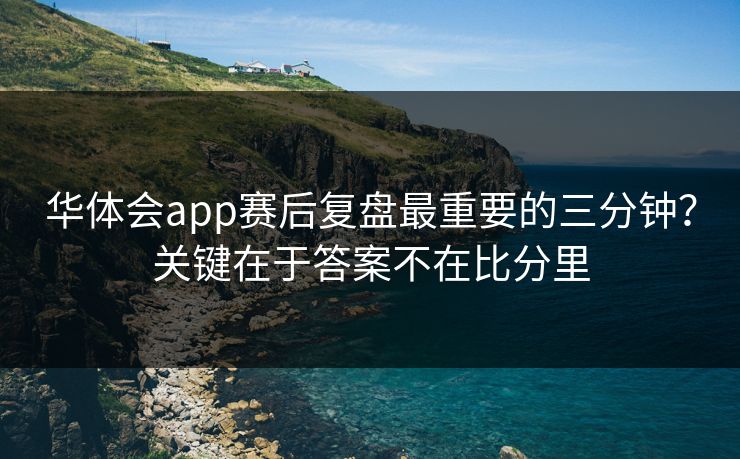 华体会app赛后复盘最重要的三分钟？关键在于答案不在比分里