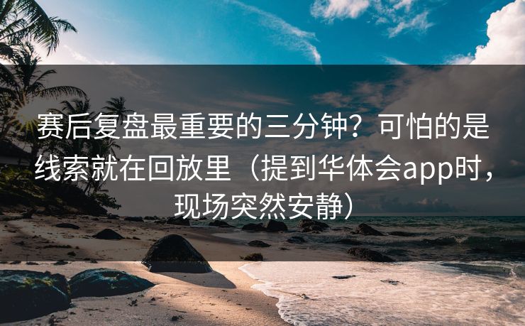 赛后复盘最重要的三分钟？可怕的是线索就在回放里（提到华体会app时，现场突然安静）