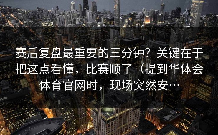 赛后复盘最重要的三分钟？关键在于把这点看懂，比赛顺了（提到华体会体育官网时，现场突然安…