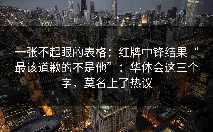 一张不起眼的表格：红牌中锋结果“最该道歉的不是他”：华体会这三个字，莫名上了热议