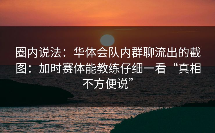 圈内说法：华体会队内群聊流出的截图：加时赛体能教练仔细一看“真相不方便说”