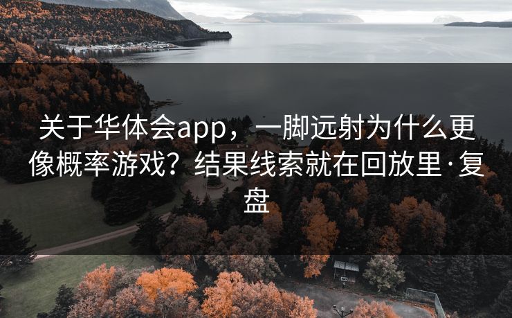 关于华体会app，一脚远射为什么更像概率游戏？结果线索就在回放里·复盘