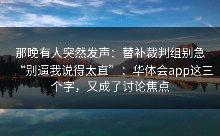 那晚有人突然发声：替补裁判组别急“别逼我说得太直”：华体会app这三个字，又成了讨论焦点