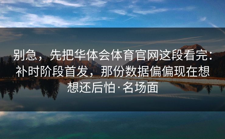 别急，先把华体会体育官网这段看完：补时阶段首发，那份数据偏偏现在想想还后怕·名场面