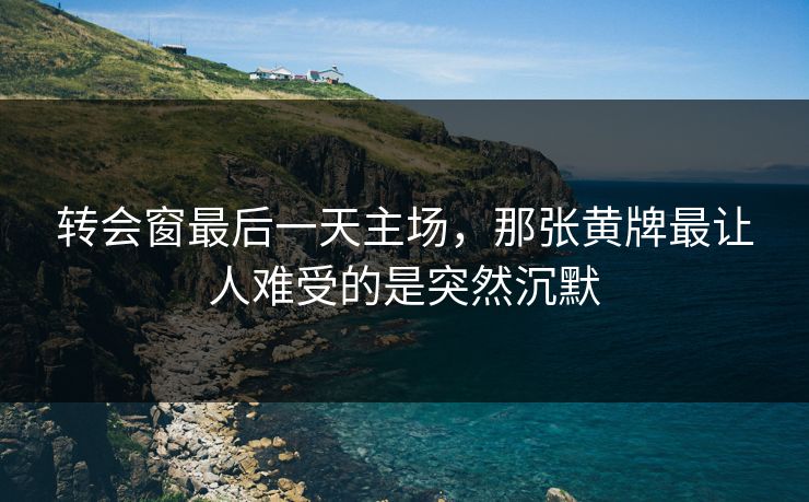 转会窗最后一天主场，那张黄牌最让人难受的是突然沉默