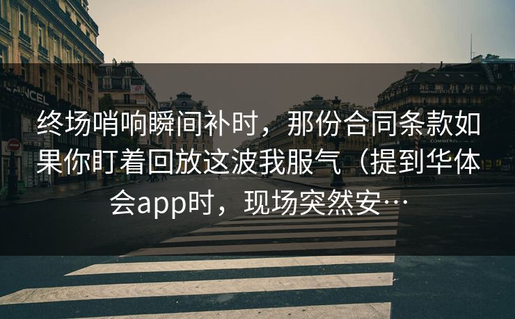 终场哨响瞬间补时，那份合同条款如果你盯着回放这波我服气（提到华体会app时，现场突然安…