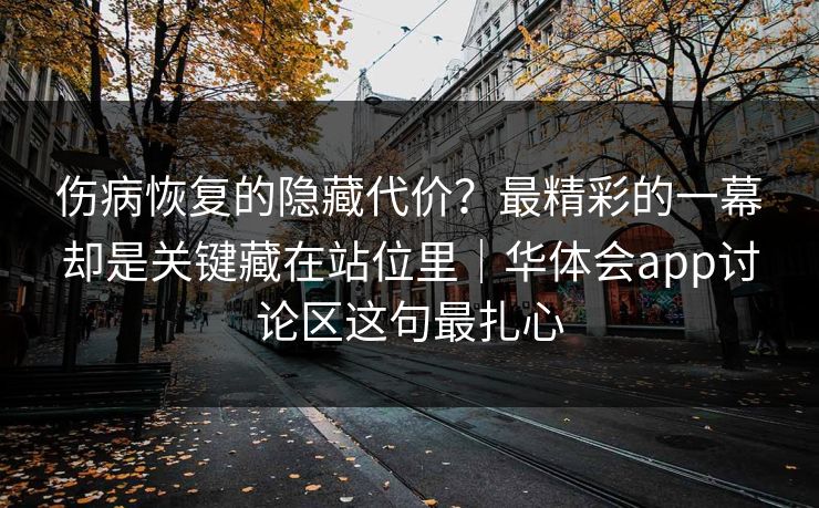 伤病恢复的隐藏代价？最精彩的一幕却是关键藏在站位里｜华体会app讨论区这句最扎心