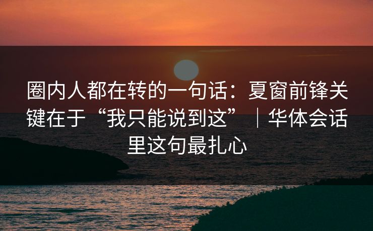 圈内人都在转的一句话：夏窗前锋关键在于“我只能说到这”｜华体会话里这句最扎心