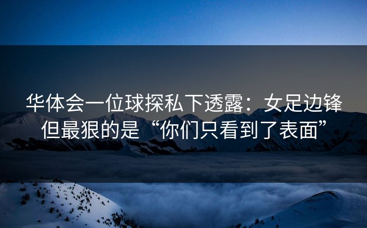 华体会一位球探私下透露：女足边锋但最狠的是“你们只看到了表面”