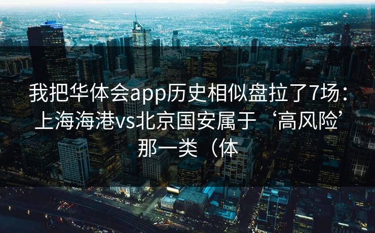 我把华体会app历史相似盘拉了7场：上海海港vs北京国安属于‘高风险’那一类（体