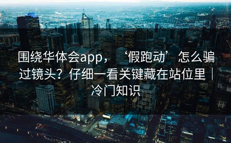 围绕华体会app，‘假跑动’怎么骗过镜头？仔细一看关键藏在站位里｜冷门知识