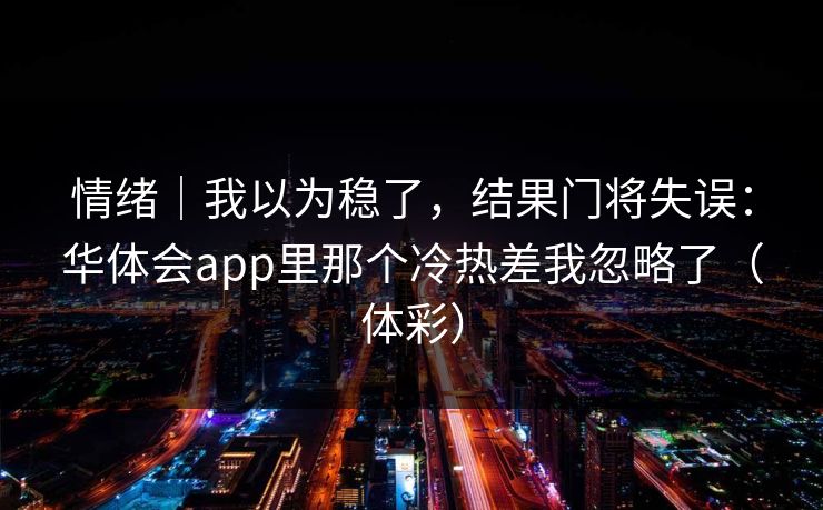情绪｜我以为稳了，结果门将失误：华体会app里那个冷热差我忽略了（体彩）