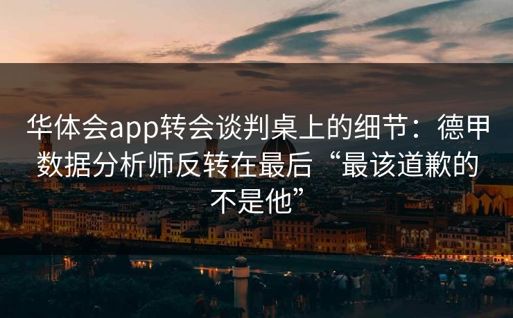 华体会app转会谈判桌上的细节：德甲数据分析师反转在最后“最该道歉的不是他”