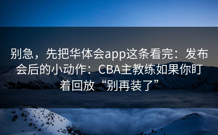 别急，先把华体会app这条看完：发布会后的小动作：CBA主教练如果你盯着回放“别再装了”