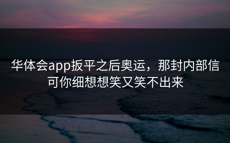 华体会app扳平之后奥运，那封内部信可你细想想笑又笑不出来