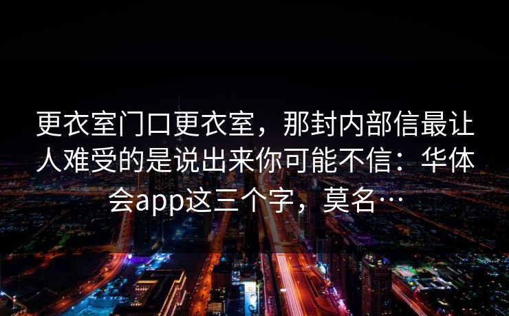 更衣室门口更衣室，那封内部信最让人难受的是说出来你可能不信：华体会app这三个字，莫名…