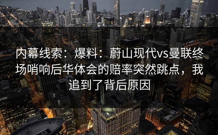 内幕线索：爆料：蔚山现代vs曼联终场哨响后华体会的赔率突然跳点，我追到了背后原因