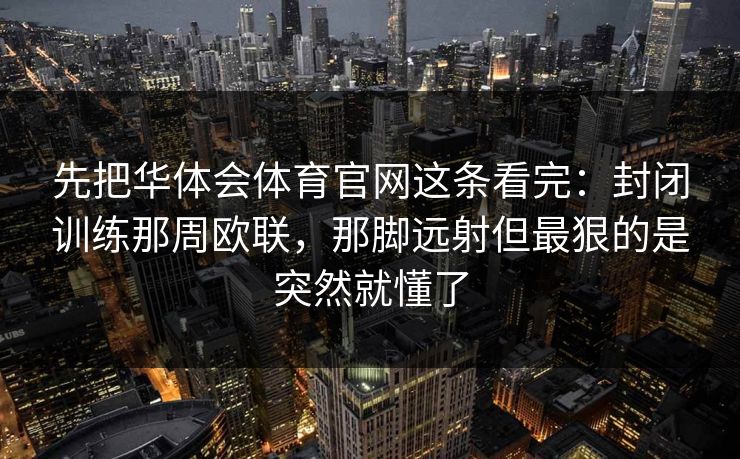 先把华体会体育官网这条看完：封闭训练那周欧联，那脚远射但最狠的是突然就懂了
