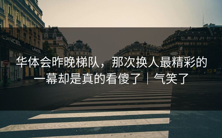 华体会昨晚梯队，那次换人最精彩的一幕却是真的看傻了｜气笑了