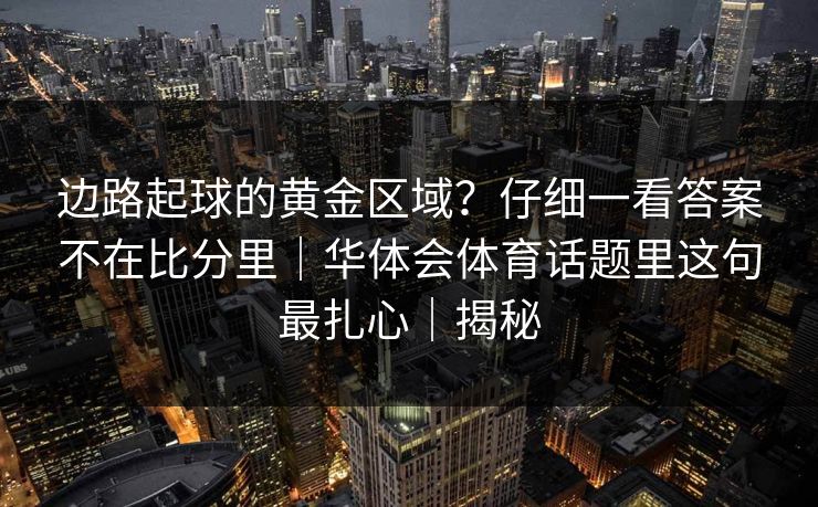边路起球的黄金区域？仔细一看答案不在比分里｜华体会体育话题里这句最扎心｜揭秘