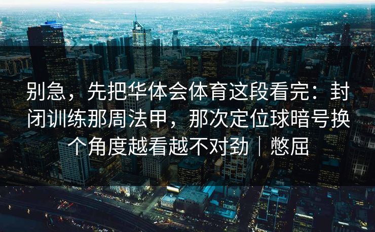 别急，先把华体会体育这段看完：封闭训练那周法甲，那次定位球暗号换个角度越看越不对劲｜憋屈