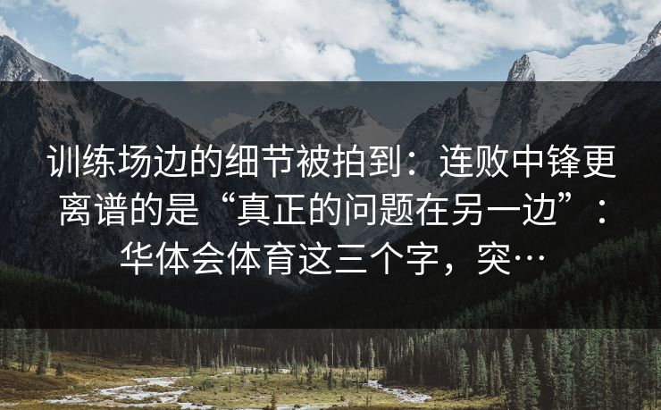 训练场边的细节被拍到：连败中锋更离谱的是“真正的问题在另一边”：华体会体育这三个字，突…
