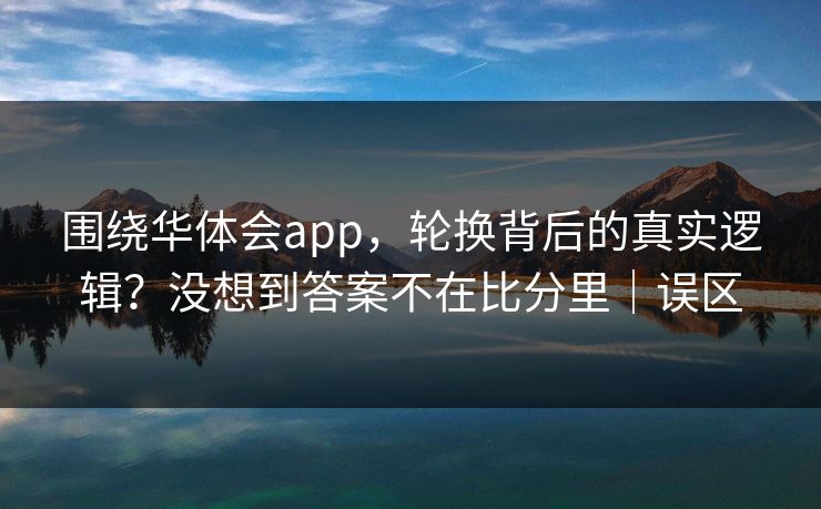 围绕华体会app，轮换背后的真实逻辑？没想到答案不在比分里｜误区
