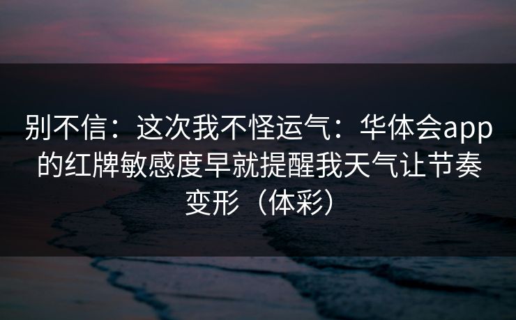 别不信：这次我不怪运气：华体会app的红牌敏感度早就提醒我天气让节奏变形（体彩）
