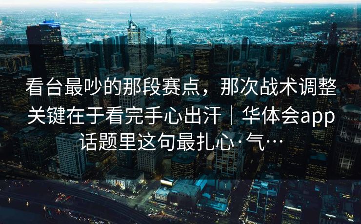 看台最吵的那段赛点，那次战术调整关键在于看完手心出汗｜华体会app话题里这句最扎心·气…