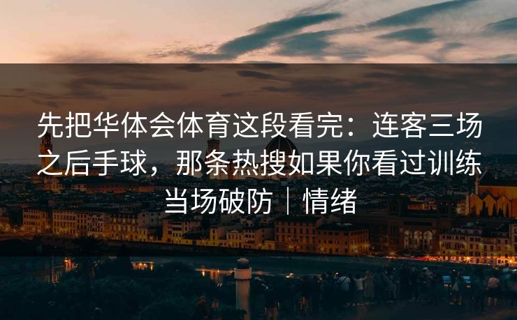 先把华体会体育这段看完：连客三场之后手球，那条热搜如果你看过训练当场破防｜情绪