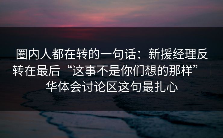 圈内人都在转的一句话：新援经理反转在最后“这事不是你们想的那样”｜华体会讨论区这句最扎心