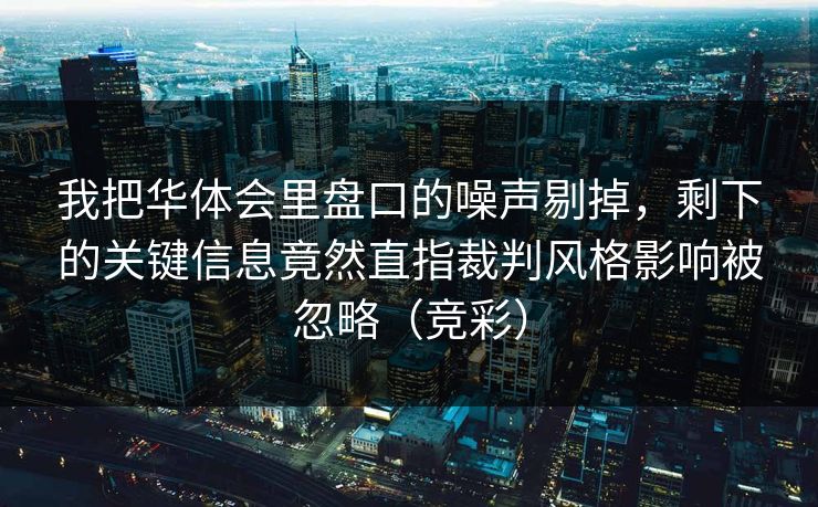 我把华体会里盘口的噪声剔掉，剩下的关键信息竟然直指裁判风格影响被忽略（竞彩）
