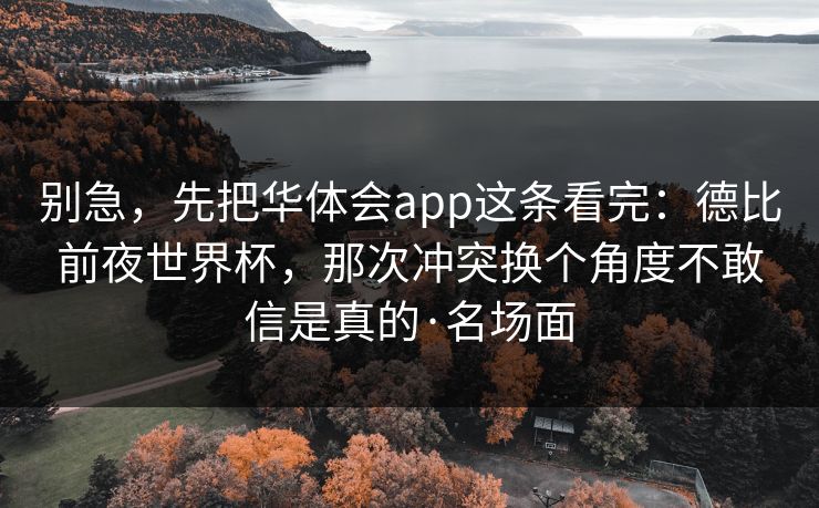 别急，先把华体会app这条看完：德比前夜世界杯，那次冲突换个角度不敢信是真的·名场面