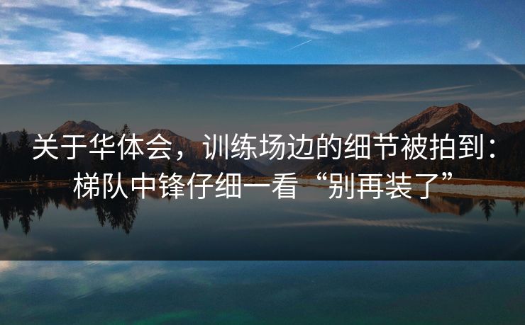 关于华体会，训练场边的细节被拍到：梯队中锋仔细一看“别再装了”