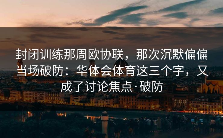 封闭训练那周欧协联，那次沉默偏偏当场破防：华体会体育这三个字，又成了讨论焦点·破防