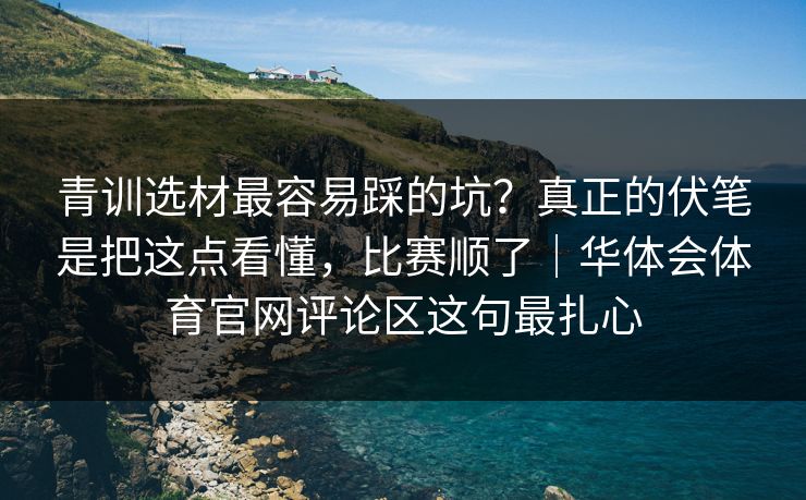 青训选材最容易踩的坑？真正的伏笔是把这点看懂，比赛顺了｜华体会体育官网评论区这句最扎心