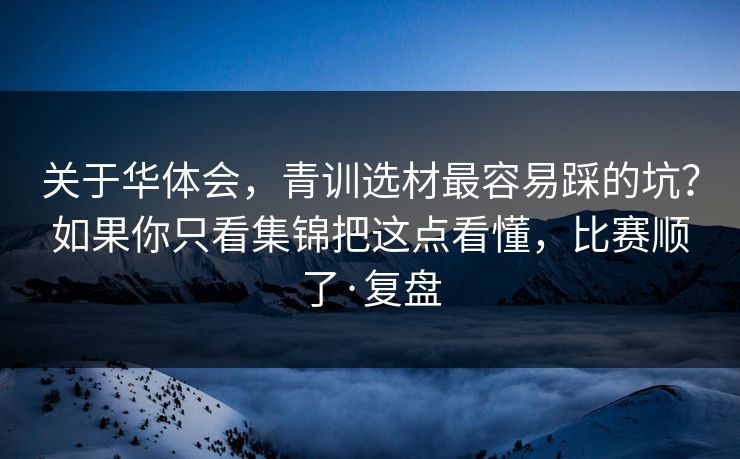 关于华体会，青训选材最容易踩的坑？如果你只看集锦把这点看懂，比赛顺了·复盘