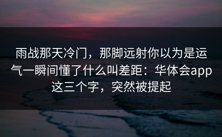 雨战那天冷门,那脚远射你以为是运气一瞬间懂了什么叫差距:华体会app这三个字,突然被提起 雨战那天冷门,那脚远射你以为是运气一瞬间懂了什么叫差距:华体会app这三个字,突然被提起