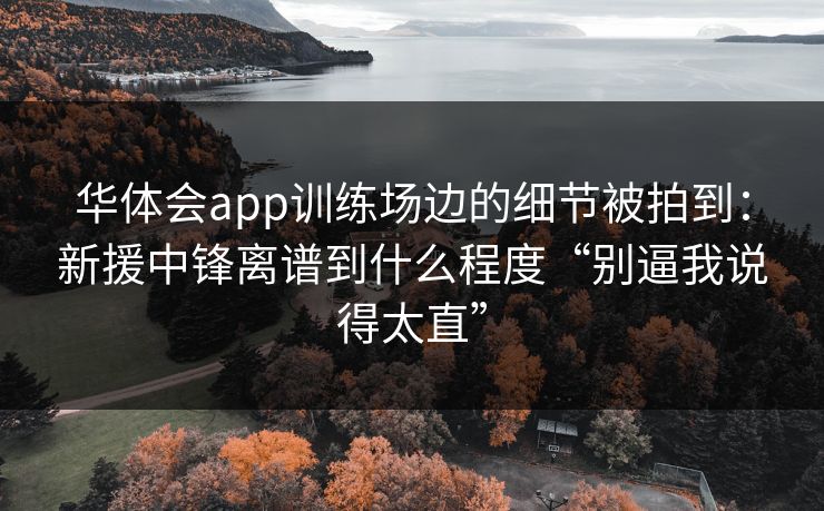 华体会app训练场边的细节被拍到：新援中锋离谱到什么程度“别逼我说得太直”