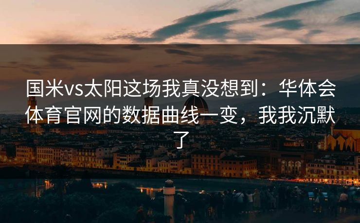 国米vs太阳这场我真没想到：华体会体育官网的数据曲线一变，我我沉默了