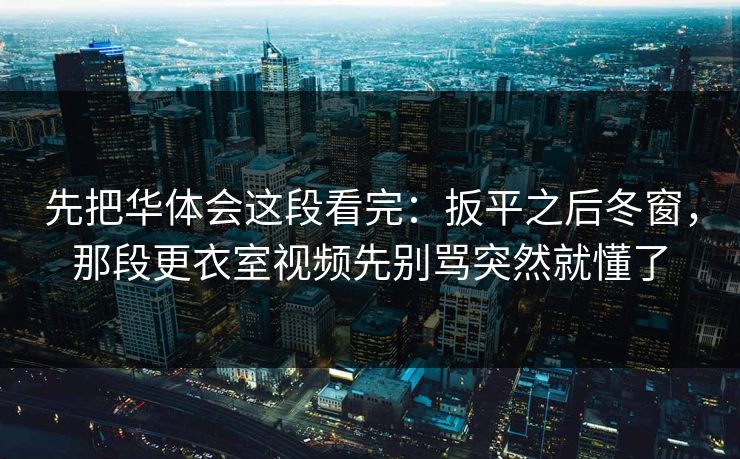 先把华体会这段看完:扳平之后冬窗,那段更衣室视频先别骂突然就懂了 先把华体会这段看完:扳平之后冬窗,那段更衣室视频先别骂突然就懂了