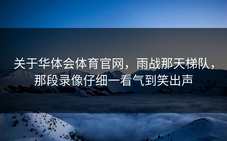 关于华体会体育官网，雨战那天梯队，那段录像仔细一看气到笑出声